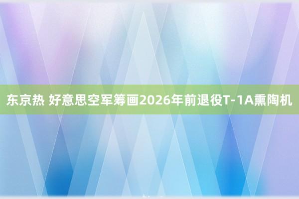 东京热 好意思空军筹画2026年前退役T-1A熏陶机