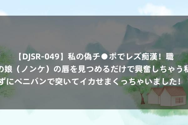 【DJSR-049】私の偽チ●ポでレズ痴漢！職場で見かけたカワイイあの娘（ノンケ）の唇を見つめるだけで興奮しちゃう私は欲求を抑えられずにペニバンで突いてイカせまくっちゃいました！ 7月29日苹果期货收盘下降1.14%，报6842元