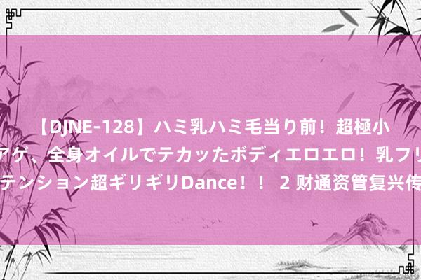 【DJNE-128】ハミ乳ハミ毛当り前！超極小ビキニでテンションアゲアゲ、全身オイルでテカッたボディエロエロ！乳フリ尻フリまくりのハイテンション超ギリギリDance！！ 2 财通资管复兴传说：系坏心散播妄言，公司及相关职工均已报警