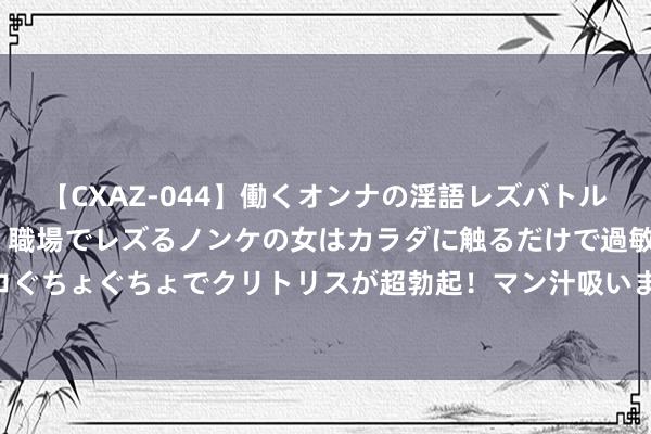 【CXAZ-044】働くオンナの淫語レズバトル DX 20シーン 4時間 職場でレズるノンケの女はカラダに触るだけで過敏に反応し、オマ○コぐちょぐちょでクリトリスが超勃起！マン汁吸いまくるとソリながらイキまくり！！ 养生十二常，养生即是治未病