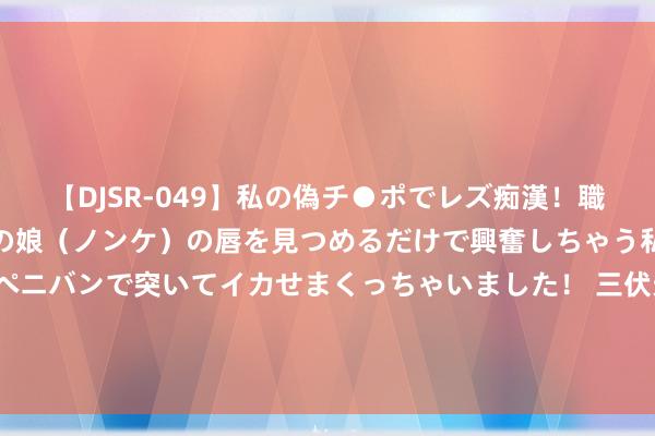 【DJSR-049】私の偽チ●ポでレズ痴漢！職場で見かけたカワイイあの娘（ノンケ）の唇を見つめるだけで興奮しちゃう私は欲求を抑えられずにペニバンで突いてイカせまくっちゃいました！ 三伏天虽燥热，但却是斥逐潮湿的最好时机！作念好这10件事，不错有用祛湿！