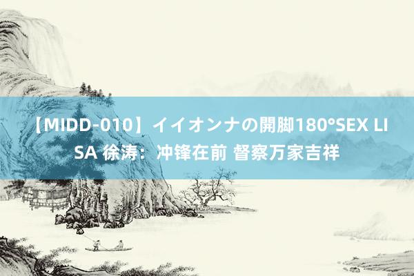 【MIDD-010】イイオンナの開脚180°SEX LISA 徐涛：冲锋在前 督察万家吉祥