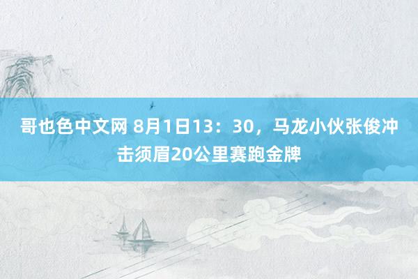 哥也色中文网 8月1日13：30，马龙小伙张俊冲击须眉20公里赛跑金牌