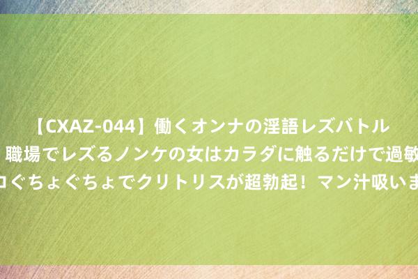 【CXAZ-044】働くオンナの淫語レズバトル DX 20シーン 4時間 職場でレズるノンケの女はカラダに触るだけで過敏に反応し、オマ○コぐちょぐちょでクリトリスが超勃起！マン汁吸いまくるとソリながらイキまくり！！ 当数百东谈主在影厅里呼吁国歌……