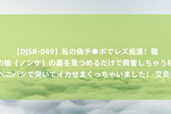 【DJSR-049】私の偽チ●ポでレズ痴漢！職場で見かけたカワイイあの娘（ノンケ）の唇を見つめるだけで興奮しちゃう私は欲求を抑えられずにペニバンで突いてイカせまくっちゃいました！ 艾灸能同期珍贵好几种病，艾灸珍贵6大妇科问题，浅易有奇效！