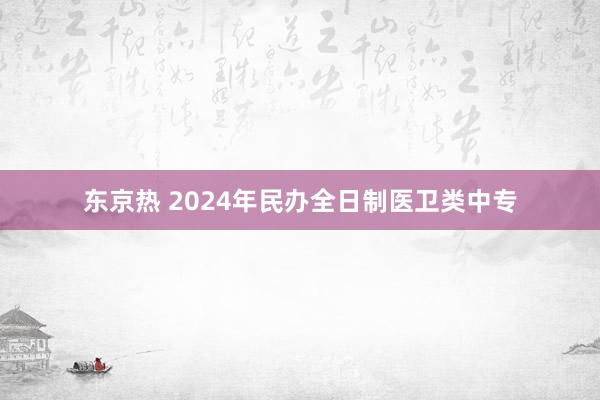 东京热 2024年民办全日制医卫类中专