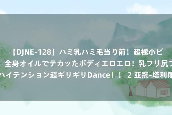 【DJNE-128】ハミ乳ハミ毛当り前！超極小ビキニでテンションアゲアゲ、全身オイルでテカッたボディエロエロ！乳フリ尻フリまくりのハイテンション超ギリギリDance！！ 2 亚冠-塔利斯卡双响 利雅得胜仗4-2迪拜国民进正赛