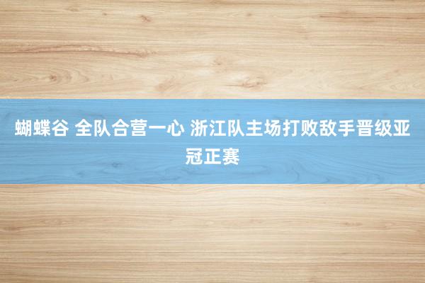 蝴蝶谷 全队合营一心 浙江队主场打败敌手晋级亚冠正赛