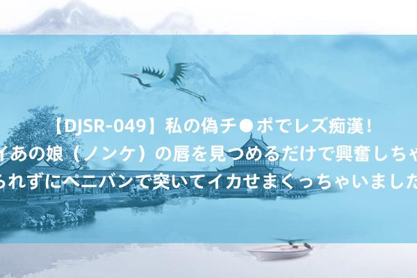 【DJSR-049】私の偽チ●ポでレズ痴漢！職場で見かけたカワイイあの娘（ノンケ）の唇を見つめるだけで興奮しちゃう私は欲求を抑えられずにペニバンで突いてイカせまくっちゃいました！ 恒大上港亚冠小组赛赛事将在马来西亚举行