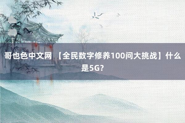 哥也色中文网 【全民数字修养100问大挑战】什么是5G？