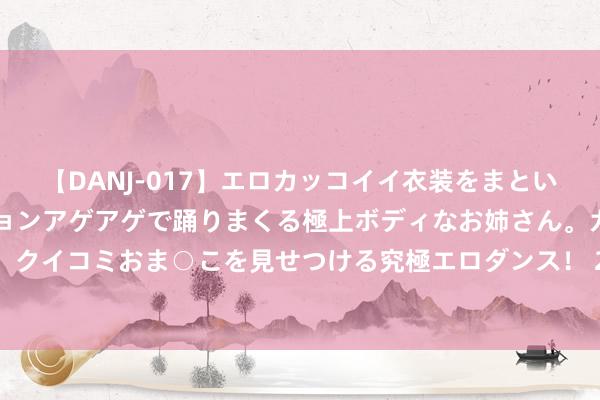 【DANJ-017】エロカッコイイ衣装をまとい、エグイポーズでテンションアゲアゲで踊りまくる極上ボディなお姉さん。ガンガンに腰を振り、クイコミおま○こを見せつける究極エロダンス！ 2 国内首条！京东方第8.6代AMOLED坐褥线培育迎新发扬