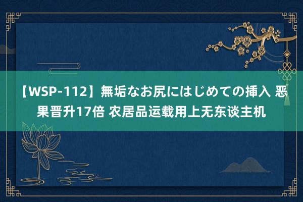 【WSP-112】無垢なお尻にはじめての挿入 恶果晋升17倍 农居品运载用上无东谈主机