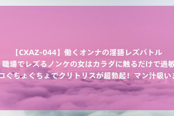 【CXAZ-044】働くオンナの淫語レズバトル DX 20シーン 4時間 職場でレズるノンケの女はカラダに触るだけで過敏に反応し、オマ○コぐちょぐちょでクリトリスが超勃起！マン汁吸いまくるとソリながらイキまくり！！ 万万没念念到，称霸香港的曾志伟，<a href=