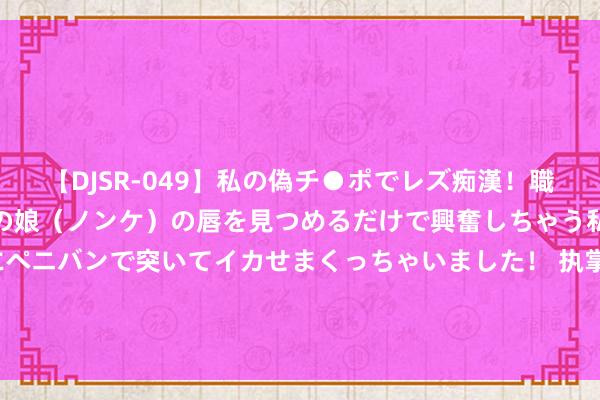 【DJSR-049】私の偽チ●ポでレズ痴漢！職場で見かけたカワイイあの娘（ノンケ）の唇を見つめるだけで興奮しちゃう私は欲求を抑えられずにペニバンで突いてイカせまくっちゃいました！ 执掌中国跳水队26年后，再看59岁周继红，才显明她的“诡计多端”