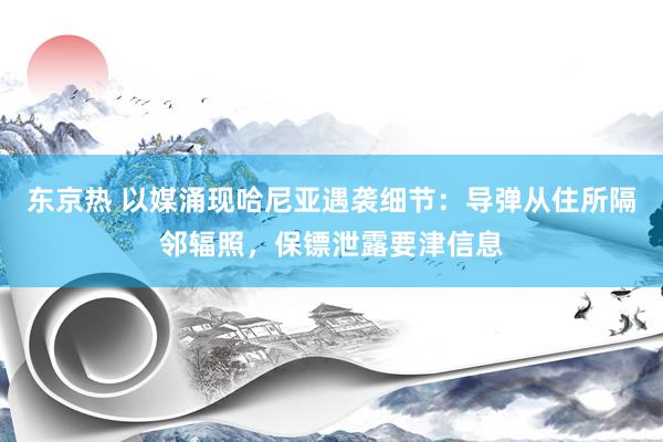 东京热 以媒涌现哈尼亚遇袭细节：导弹从住所隔邻辐照，保镖泄露要津信息