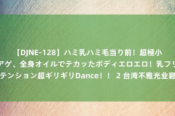 【DJNE-128】ハミ乳ハミ毛当り前！超極小ビキニでテンションアゲアゲ、全身オイルでテカッたボディエロエロ！乳フリ尻フリまくりのハイテンション超ギリギリDance！！ 2 台湾不雅光业窘境：性价比低，台湾东谈主容许买机票去境外玩