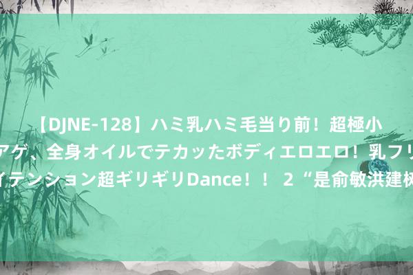 【DJNE-128】ハミ乳ハミ毛当り前！超極小ビキニでテンションアゲアゲ、全身オイルでテカッたボディエロエロ！乳フリ尻フリまくりのハイテンション超ギリギリDance！！ 2 “是俞敏洪建树了他”？新东方声明：不存在解雇董宇辉一说！网友吵翻，“相互建树不好吗...”