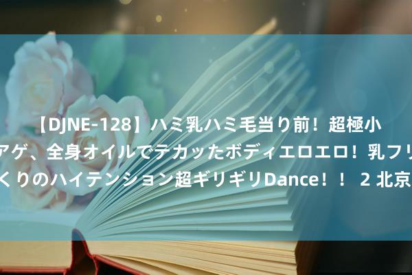 【DJNE-128】ハミ乳ハミ毛当り前！超極小ビキニでテンションアゲアゲ、全身オイルでテカッたボディエロエロ！乳フリ尻フリまくりのハイテンション超ギリギリDance！！ 2 北京三预警皆发 地铁加开临客保险晚岑岭