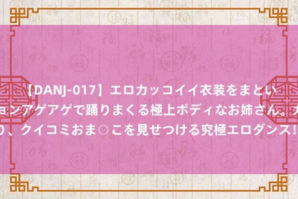 【DANJ-017】エロカッコイイ衣装をまとい、エグイポーズでテンションアゲアゲで踊りまくる極上ボディなお姉さん。ガンガンに腰を振り、クイコミおま○こを見せつける究極エロダンス！ 2 北京最强的旅游清亮，官方给你画出来了