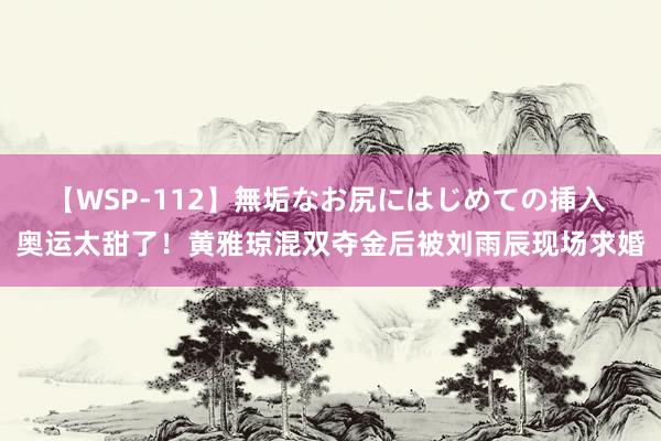 【WSP-112】無垢なお尻にはじめての挿入 奥运太甜了！黄雅琼混双夺金后被刘雨辰现场求婚