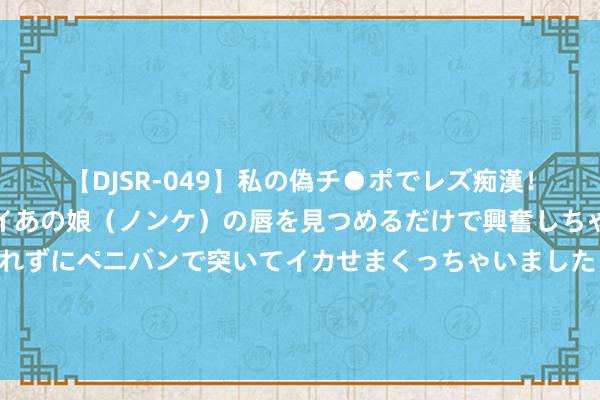 【DJSR-049】私の偽チ●ポでレズ痴漢！職場で見かけたカワイイあの娘（ノンケ）の唇を見つめるだけで興奮しちゃう私は欲求を抑えられずにペニバンで突いてイカせまくっちゃいました！ 为何有些东谈主坚合手跑步，体质却越来越差？请记着跑步前作念好这些准备