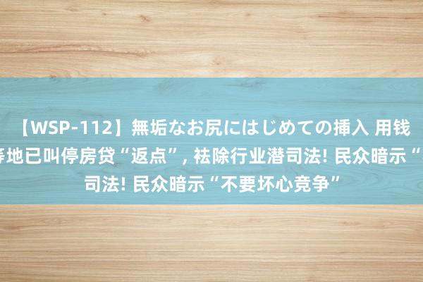 【WSP-112】無垢なお尻にはじめての挿入 用钱买贷款? 江苏等地已叫停房贷“返点”， 袪除行业潜司法! 民众暗示“不要坏心竞争”