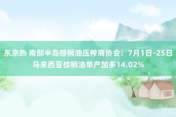 东京热 南部半岛棕榈油压榨商协会：7月1日-25日马来西亚棕榈油单产加多14.02%