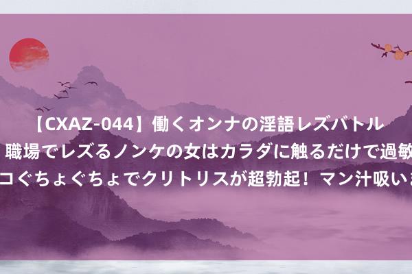 【CXAZ-044】働くオンナの淫語レズバトル DX 20シーン 4時間 職場でレズるノンケの女はカラダに触るだけで過敏に反応し、オマ○コぐちょぐちょでクリトリスが超勃起！マン汁吸いまくるとソリながらイキまくり！！ 有药品暴涨200%！这一国，入口药品供应不及