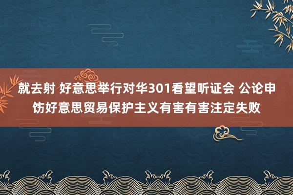 就去射 好意思举行对华301看望听证会 公论申饬好意思贸易保护主义有害有害注定失败