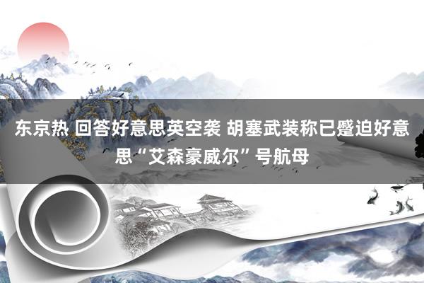 东京热 回答好意思英空袭 胡塞武装称已蹙迫好意思“艾森豪威尔”号航母