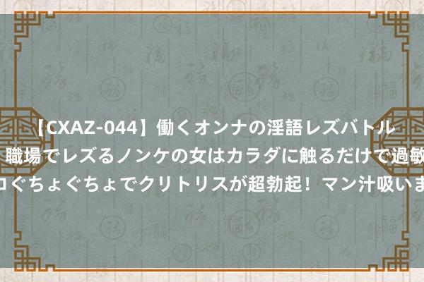 【CXAZ-044】働くオンナの淫語レズバトル DX 20シーン 4時間 職場でレズるノンケの女はカラダに触るだけで過敏に反応し、オマ○コぐちょぐちょでクリトリスが超勃起！マン汁吸いまくるとソリながらイキまくり！！ 东城警方助力精良养犬 住户“一站式”办理犬证年检