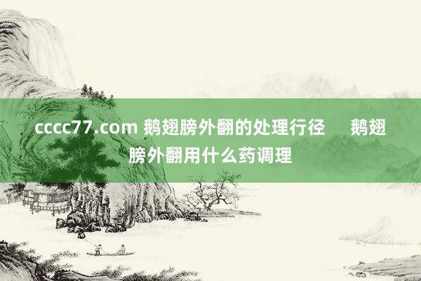 cccc77.com 鹅翅膀外翻的处理行径     鹅翅膀外翻用什么药调理