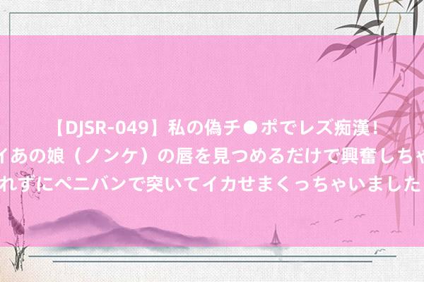 【DJSR-049】私の偽チ●ポでレズ痴漢！職場で見かけたカワイイあの娘（ノンケ）の唇を見つめるだけで興奮しちゃう私は欲求を抑えられずにペニバンで突いてイカせまくっちゃいました！ 宠物选不好就糟了，一又友养了金毛后尽然这样说！