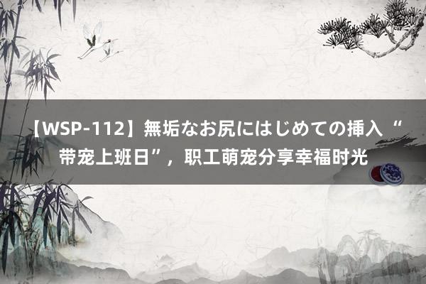 【WSP-112】無垢なお尻にはじめての挿入 “带宠上班日”，职工萌宠分享幸福时光