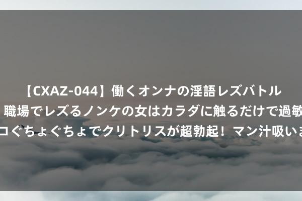 【CXAZ-044】働くオンナの淫語レズバトル DX 20シーン 4時間 職場でレズるノンケの女はカラダに触るだけで過敏に反応し、オマ○コぐちょぐちょでクリトリスが超勃起！マン汁吸いまくるとソリながらイキまくり！！ 法网-朱琳红土场难求一胜 袁悦连丢7局完败被淘汰