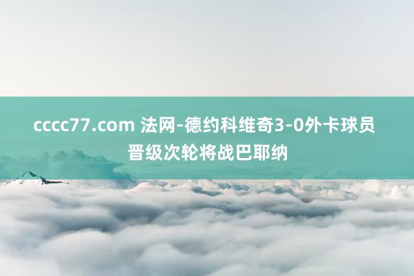 cccc77.com 法网-德约科维奇3-0外卡球员 晋级次轮将战巴耶纳