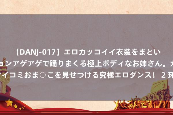 【DANJ-017】エロカッコイイ衣装をまとい、エグイポーズでテンションアゲアゲで踊りまくる極上ボディなお姉さん。ガンガンに腰を振り、クイコミおま○こを見せつける究極エロダンス！ 2 环保风潮中的酒吧筹备，怎样作念到既先锋又绿色？