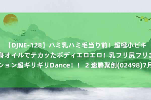 【DJNE-128】ハミ乳ハミ毛当り前！超極小ビキニでテンションアゲアゲ、全身オイルでテカッたボディエロエロ！乳フリ尻フリまくりのハイテンション超ギリギリDance！！ 2 速腾聚创(02498)7月10日耗资约1404.64万港元回购92.04万股