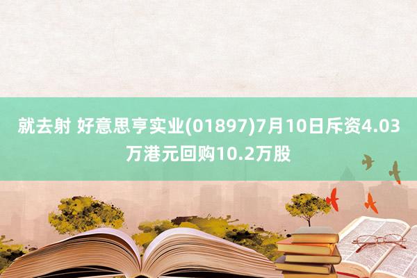 就去射 好意思亨实业(01897)7月10日斥资4.03万港元回购10.2万股