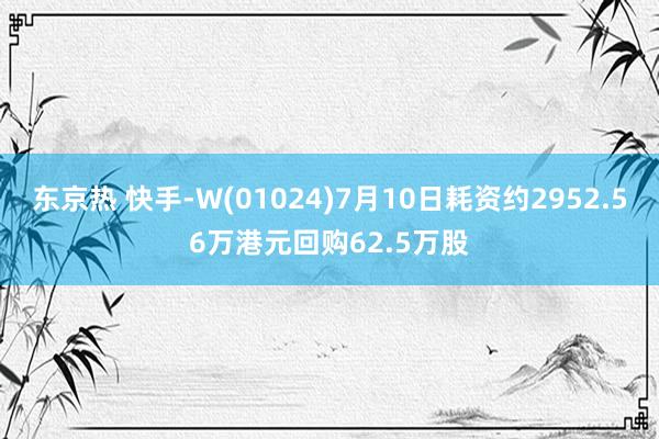 东京热 快手-W(01024)7月10日耗资约2952.56万港元回购62.5万股