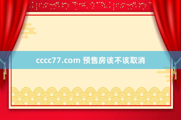 cccc77.com 预售房该不该取消