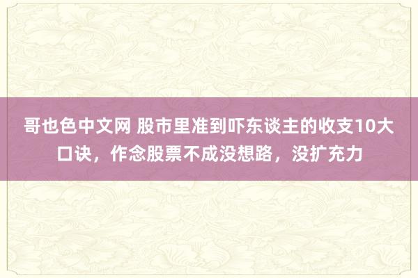 哥也色中文网 股市里准到吓东谈主的收支10大口诀，作念股票不成没想路，没扩充力