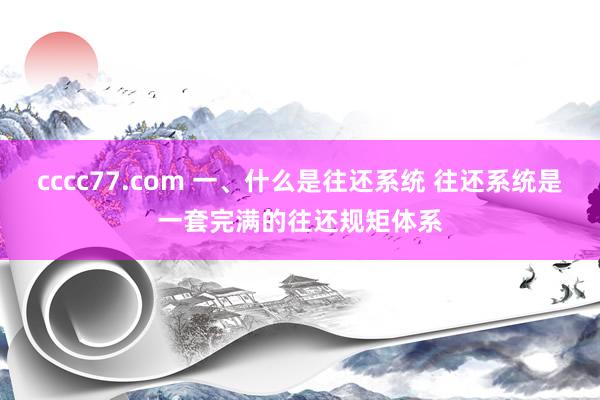 cccc77.com 一、什么是往还系统 往还系统是一套完满的往还规矩体系