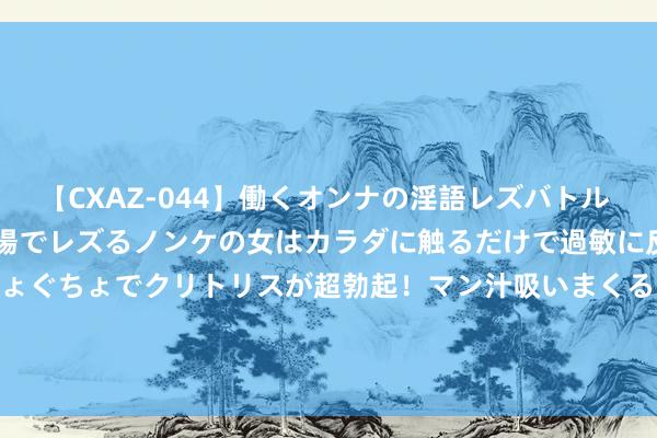 【CXAZ-044】働くオンナの淫語レズバトル DX 20シーン 4時間 職場でレズるノンケの女はカラダに触るだけで過敏に反応し、オマ○コぐちょぐちょでクリトリスが超勃起！マン汁吸いまくるとソリながらイキまくり！！ 【ETF动向】8月9日上证综指ETF基金跌0.42%，份额减少3900万份