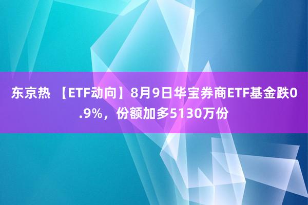 东京热 【ETF动向】8月9日华宝券商ETF基金跌0.9%，份额加多5130万份