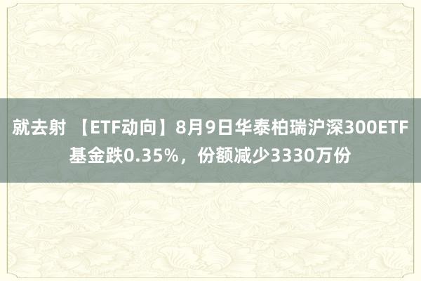 就去射 【ETF动向】8月9日华泰柏瑞沪深300ETF基金跌0.35%，份额减少3330万份