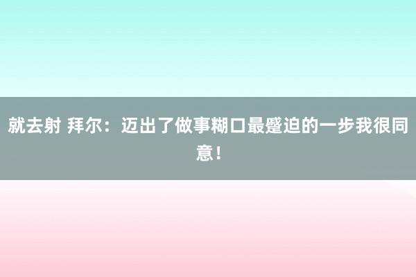 就去射 拜尔：迈出了做事糊口最蹙迫的一步我很同意！