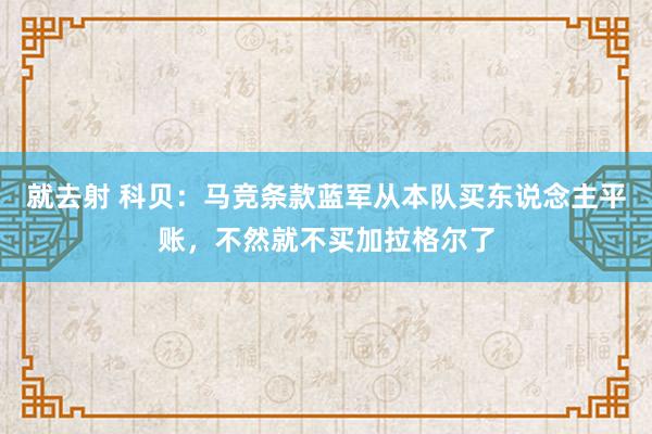 就去射 科贝：马竞条款蓝军从本队买东说念主平账，不然就不买加拉格尔了