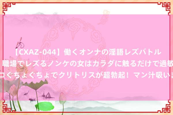 【CXAZ-044】働くオンナの淫語レズバトル DX 20シーン 4時間 職場でレズるノンケの女はカラダに触るだけで過敏に反応し、オマ○コぐちょぐちょでクリトリスが超勃起！マン汁吸いまくるとソリながらイキまくり！！ 绝好意思套图，让你惊艳不已！