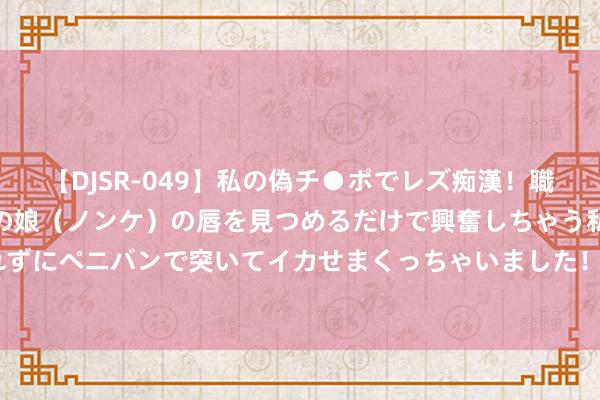 【DJSR-049】私の偽チ●ポでレズ痴漢！職場で見かけたカワイイあの娘（ノンケ）の唇を見つめるだけで興奮しちゃう私は欲求を抑えられずにペニバンで突いてイカせまくっちゃいました！ 谁懂啊，住进了小时辰梦念念中的相沿卧室！